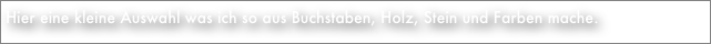 Hier eine kleine Auswahl was ich so aus Buchstaben, Holz, Stein und Farben mache.